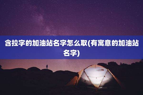 含拉字的加油站名字怎么取(有寓意的加油站名字)