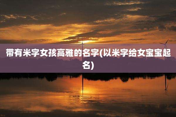 带有米字女孩高雅的名字(以米字给女宝宝起名)