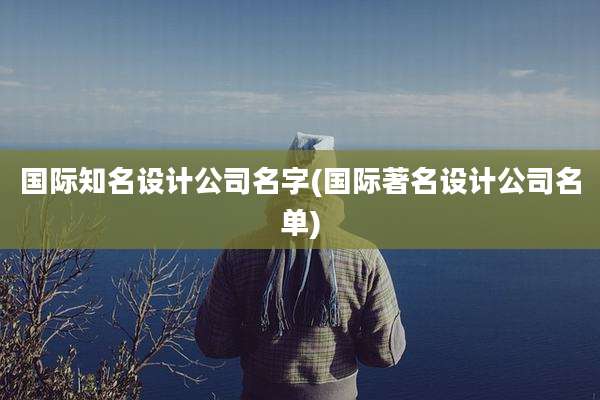 国际知名设计公司名字(国际著名设计公司名单)