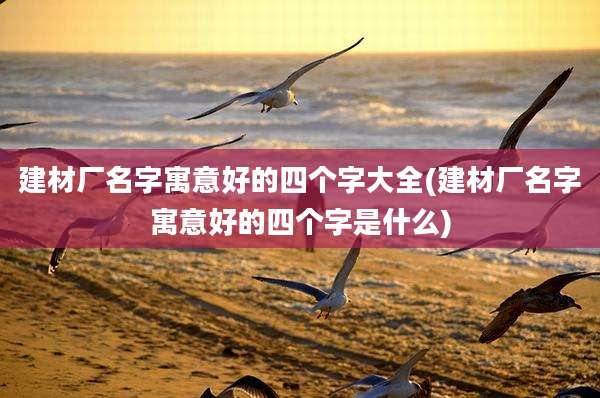 建材厂名字寓意好的四个字大全(建材厂名字寓意好的四个字是什么)