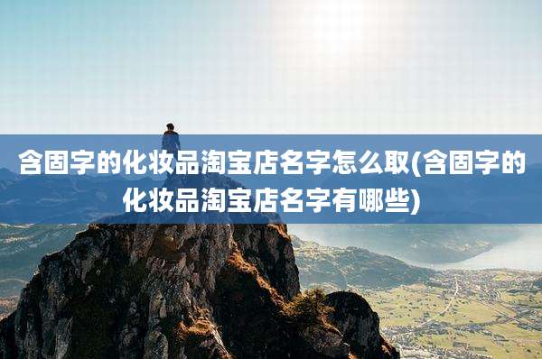 含固字的化妆品淘宝店名字怎么取(含固字的化妆品淘宝店名字有哪些)