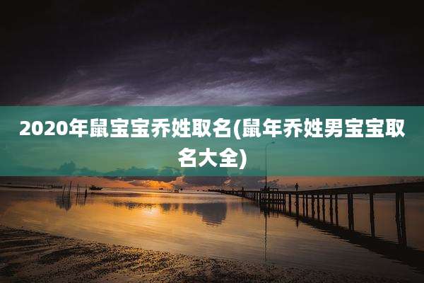 2020年鼠宝宝乔姓取名(鼠年乔姓男宝宝取名大全)
