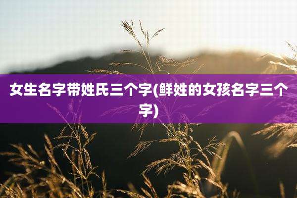 女生名字带姓氏三个字(鲜姓的女孩名字三个字)