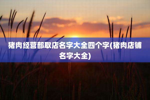 猪肉经营部取店名字大全四个字(猪肉店铺名字大全)