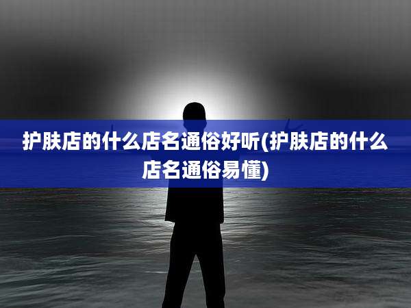 护肤店的什么店名通俗好听(护肤店的什么店名通俗易懂)