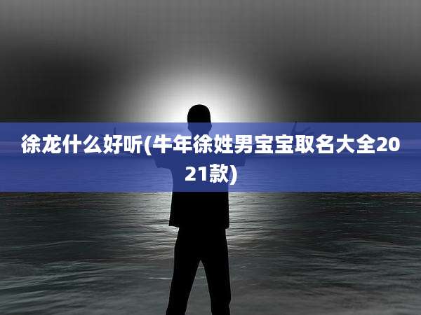 徐龙什么好听(牛年徐姓男宝宝取名大全2021款)
