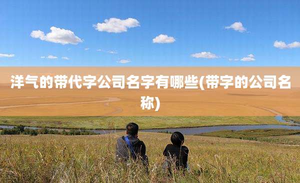 洋气的带代字公司名字有哪些(带字的公司名称)