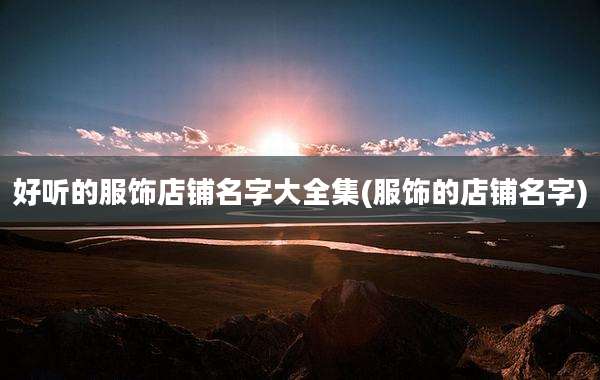 好听的服饰店铺名字大全集(服饰的店铺名字)