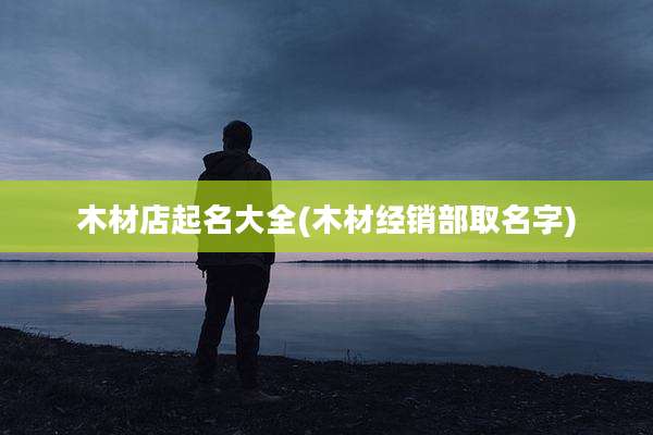 木材店起名大全(木材经销部取名字)