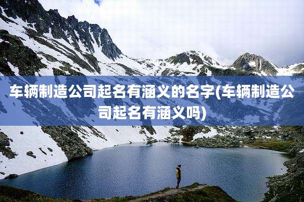 车辆制造公司起名有涵义的名字(车辆制造公司起名有涵义吗)