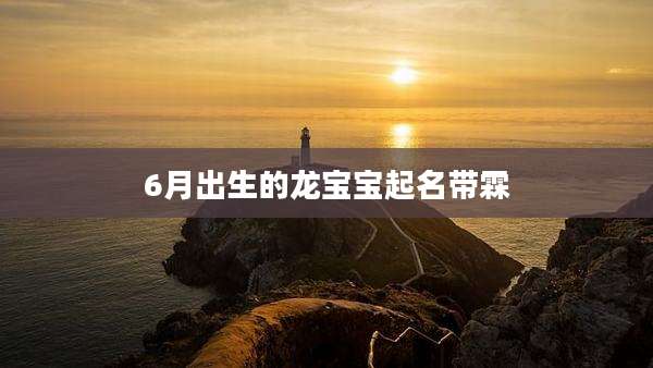 6月出生的龙宝宝起名带霖