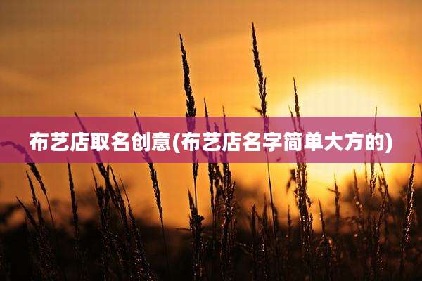 布艺店取名创意(布艺店名字简单大方的)
