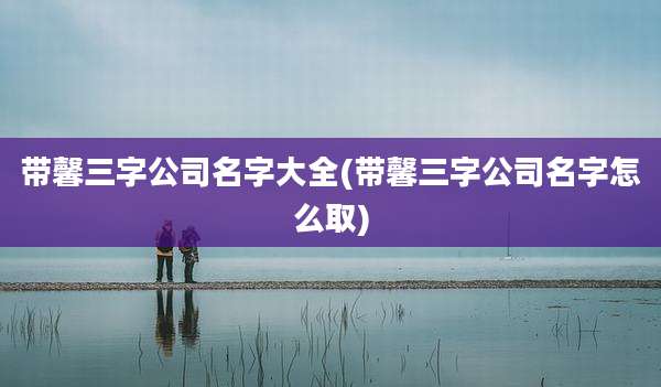 带馨三字公司名字大全(带馨三字公司名字怎么取)