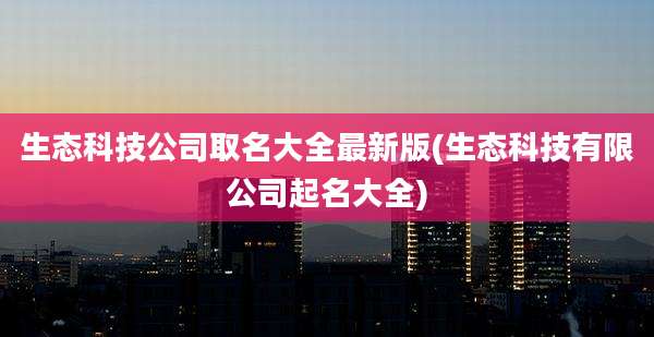 生态科技公司取名大全最新版(生态科技有限公司起名大全)