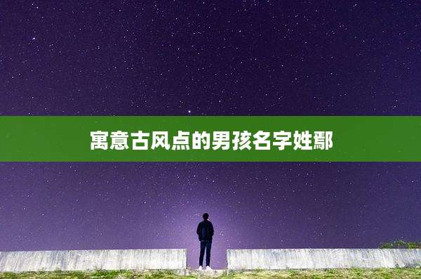 寓意古风点的男孩名字姓鄢