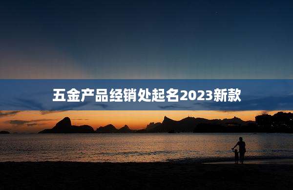 五金产品经销处起名2023新款