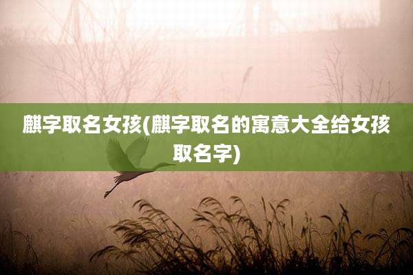 麒字取名女孩(麒字取名的寓意大全给女孩取名字)