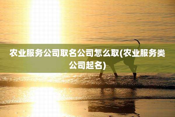 农业服务公司取名公司怎么取(农业服务类公司起名)