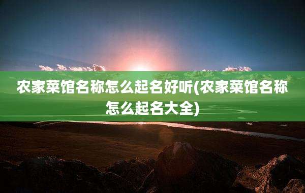 农家菜馆名称怎么起名好听(农家菜馆名称怎么起名大全)