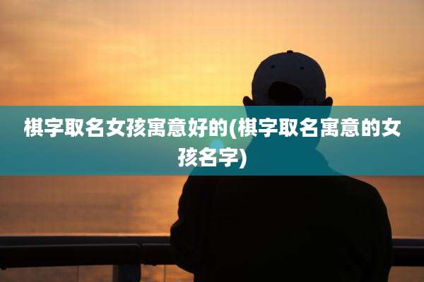 棋字取名女孩寓意好的(棋字取名寓意的女孩名字)