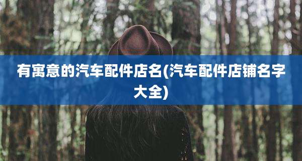 有寓意的汽车配件店名(汽车配件店铺名字大全)