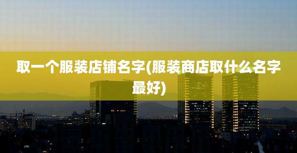 取一个服装店铺名字(服装商店取什么名字最好)