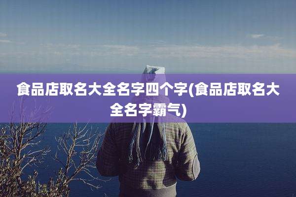 食品店取名大全名字四个字(食品店取名大全名字霸气)