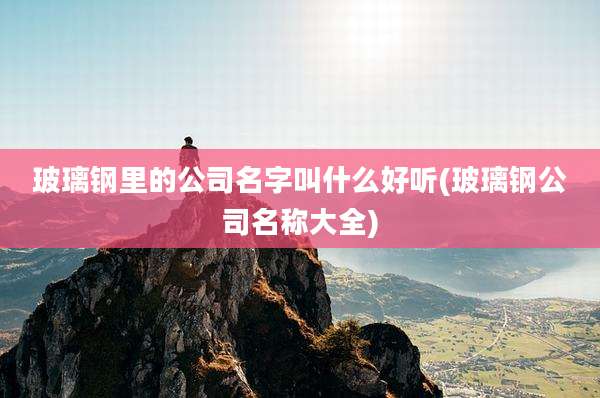 玻璃钢里的公司名字叫什么好听(玻璃钢公司名称大全)