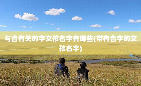 与合有关的字女孩名字有哪些(带有合字的女孩名字)