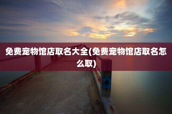 免费宠物馆店取名大全(免费宠物馆店取名怎么取)