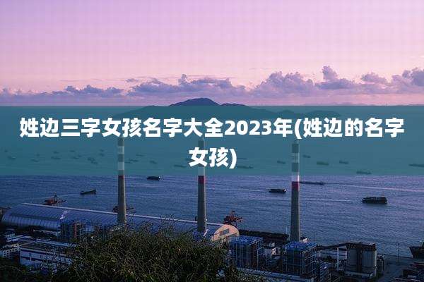 姓边三字女孩名字大全2023年(姓边的名字女孩)