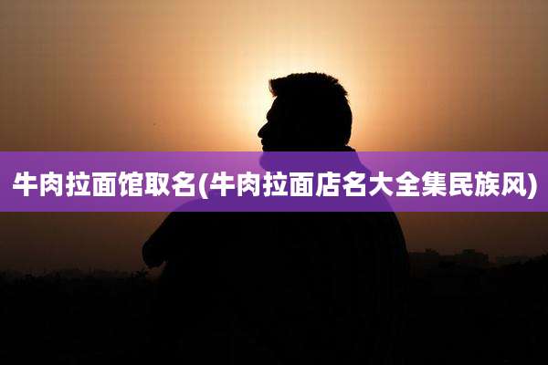 牛肉拉面馆取名(牛肉拉面店名大全集民族风)
