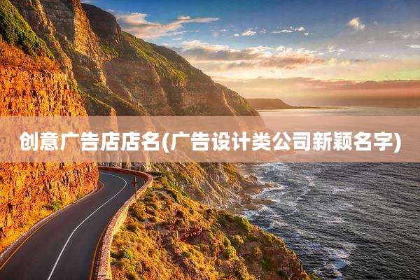 创意广告店店名(广告设计类公司新颖名字)
