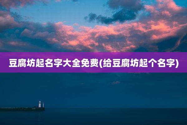 豆腐坊起名字大全免费(给豆腐坊起个名字)