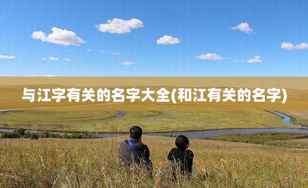 与江字有关的名字大全(和江有关的名字)