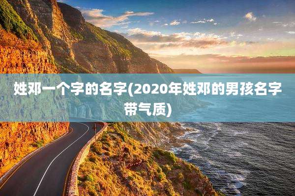 姓邓一个字的名字(2020年姓邓的男孩名字带气质)