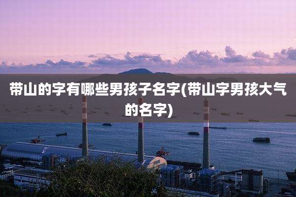 带山的字有哪些男孩子名字(带山字男孩大气的名字)