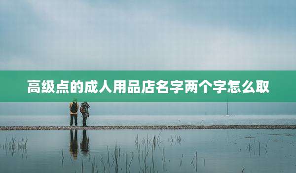 高级点的成人用品店名字两个字怎么取