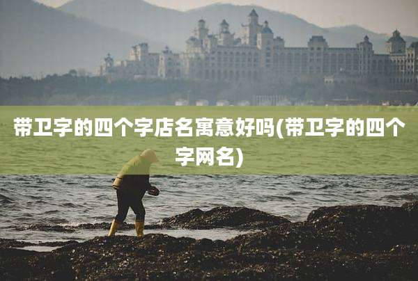 带卫字的四个字店名寓意好吗(带卫字的四个字网名)