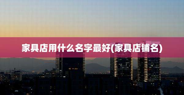 家具店用什么名字最好(家具店铺名)
