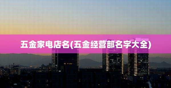 五金家电店名(五金经营部名字大全)