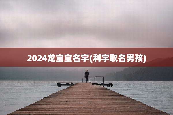 2024龙宝宝名字(利字取名男孩)