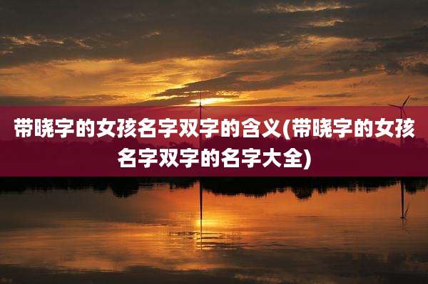 带晓字的女孩名字双字的含义(带晓字的女孩名字双字的名字大全)