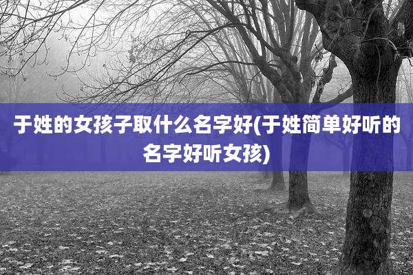 于姓的女孩子取什么名字好(于姓简单好听的名字好听女孩)