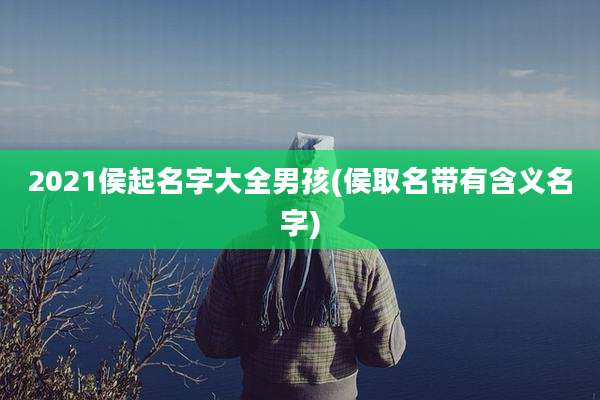 2021侯起名字大全男孩(侯取名带有含义名字)