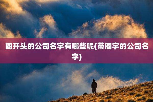 阁开头的公司名字有哪些呢(带阁字的公司名字)