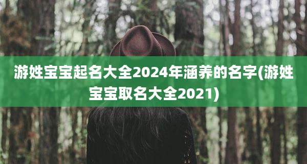 游姓宝宝起名大全2024年涵养的名字(游姓宝宝取名大全2021)