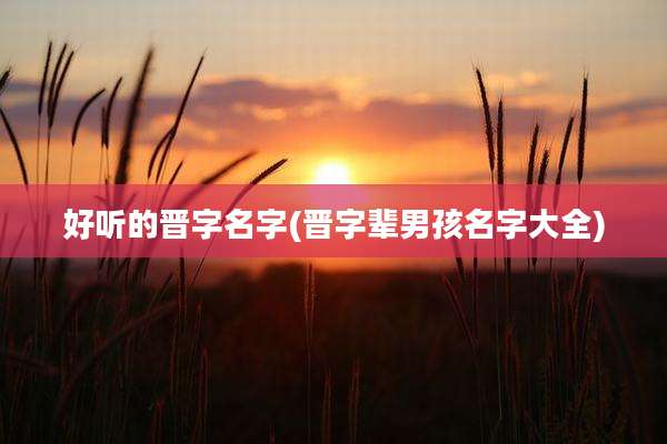好听的晋字名字(晋字辈男孩名字大全)