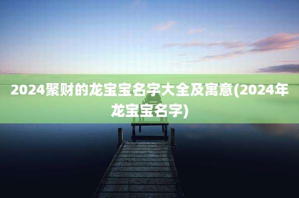 2024聚财的龙宝宝名字大全及寓意(2024年龙宝宝名字)