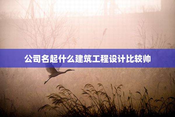 公司名起什么建筑工程设计比较帅